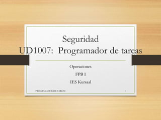 Seguridad
UD1007: Programador de tareas
Operaciones
FPB I
IES Kursaal
PROGRAMADOR DE TAREAS 1
 