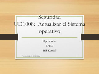 Seguridad
UD1008: Actualizar el Sistema
operativo
Operaciones
FPB II
IES Kursaal
PROGRAMADOR DE TAREAS 1
 