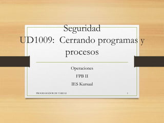 Seguridad
UD1009: Cerrando programas y
procesos
Operaciones
FPB II
IES Kursaal
PROGRAMADOR DE TAREAS 1
 