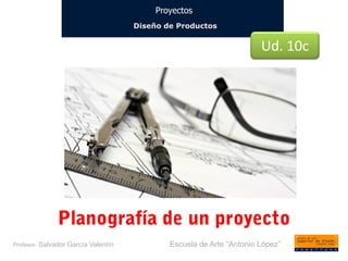Proyectos 
Diseño de Productos 
Profesor Salvador García Valentín Escuela de Arte “Antonio López” 
Ud. 10c  