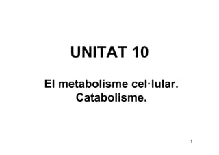 UNITAT 10
El metabolisme cel·lular.
     Catabolisme.


                            1
 