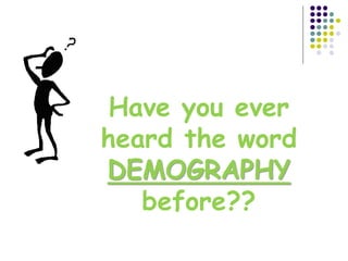 Have you ever
heard the word
DEMOGRAPHY
before??
 