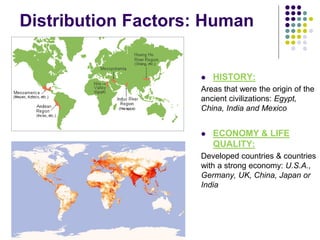 Distribution Factors: Human
 HISTORY:
Areas that were the origin of the
ancient civilizations: Egypt,
China, India and Mexico
 ECONOMY & LIFE
QUALITY:
Developed countries & countries
with a strong economy: U.S.A.,
Germany, UK, China, Japan or
India
 