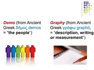 Demo (from Ancient
Greek δῆμος demos
= "the people“)
Graphy (from Ancient
Greek γράφω graphō,
= “description, writing
or measurement”)
 