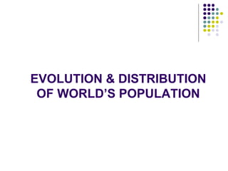 EVOLUTION & DISTRIBUTION
OF WORLD’S POPULATION
 