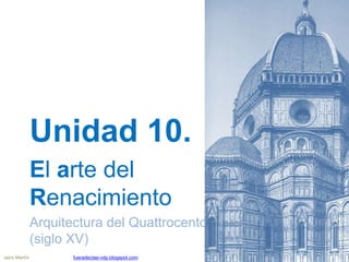 Unidad 10
El arte del
Renacimiento (I)
Arquitectura del Quattrocento
(siglo XV)
Jairo Martín fueradeclae-vdp.blogspot.com
 