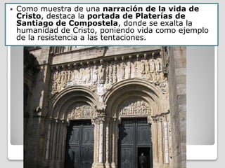    Como muestra de una narración de la vida de
    Cristo, destaca la portada de Platerías de
    Santiago de Compostela, donde se exalta la
    humanidad de Cristo, poniendo vida como ejemplo
    de la resistencia a las tentaciones.
 