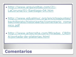    http://www.arquivoltas.com/21-
    LaCoruna/01-Santiago-04.htm

   http://www.edualmuc.org/encicloapuntes/
    bachillerato/historiaarte/comentario_roma
    nico.pdf

   http://www.artecreha.com/Miradas_CREH
    A/portada-de-platerias.html




Comentarios
 