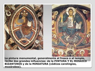 La pintura monumental, generalmente al fresco o al temple,
recibe dos grandes influencias: de la PINTURA Y EL MOSAICO
BIZANTINOS y de la MINIATURA (códices carolingios,
mozárabes).
 