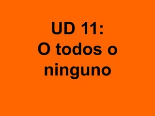 UD 11:
O todos o
ninguno
 