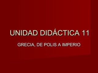 UNIDAD DIDÁCTICA 11UNIDAD DIDÁCTICA 11
GRECIA, DE POLIS A IMPERIOGRECIA, DE POLIS A IMPERIO
 