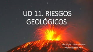 UD 11. RIESGOS
GEOLÓGICOS
Geología 2º Bachillerato
Marta Gómez Vera
 