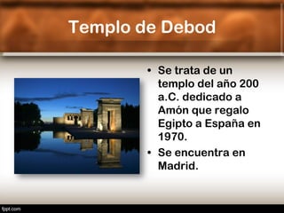 Templo de Debod

        • Se trata de un
          templo del año 200
          a.C. dedicado a
          Amón que regalo
          Egipto a España en
          1970.
        • Se encuentra en
          Madrid.
 