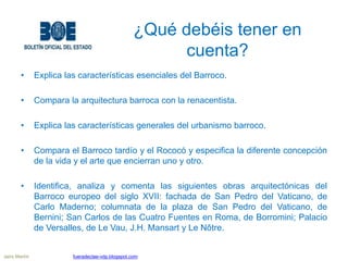 ¿Qué debéis tener en
cuenta?
• Explica las características esenciales del Barroco.
• Compara la arquitectura barroca con l...