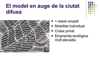 El model en auge de la ciutat difusa + espai ocupat Mobilitat individual Cotxe privat Empremta ecològica molt elevada. 