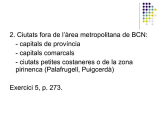 2. Ciutats fora de l’àrea metropolitana de BCN: - capitals de província - capitals comarcals - ciutats petites costaneres o de la zona pirinenca (Palafrugell, Puigcerdà)‏ Exercici 5, p. 273. 