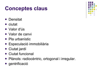 Conceptes claus Densitat ciutat Valor d'ús Valor de canvi Pla urbanístic Especulació immobiliària Ciutat jardí Ciutat funcional Plànols: radiocèntric, ortogonal i irregular. gentrificació 