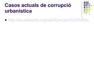 Casos actuals de corrupció urbanística http://es.wikipedia.org/wiki/Corrupci%C3%B3n_urban%C3%ADstica_en_Espa%C3%B1a 