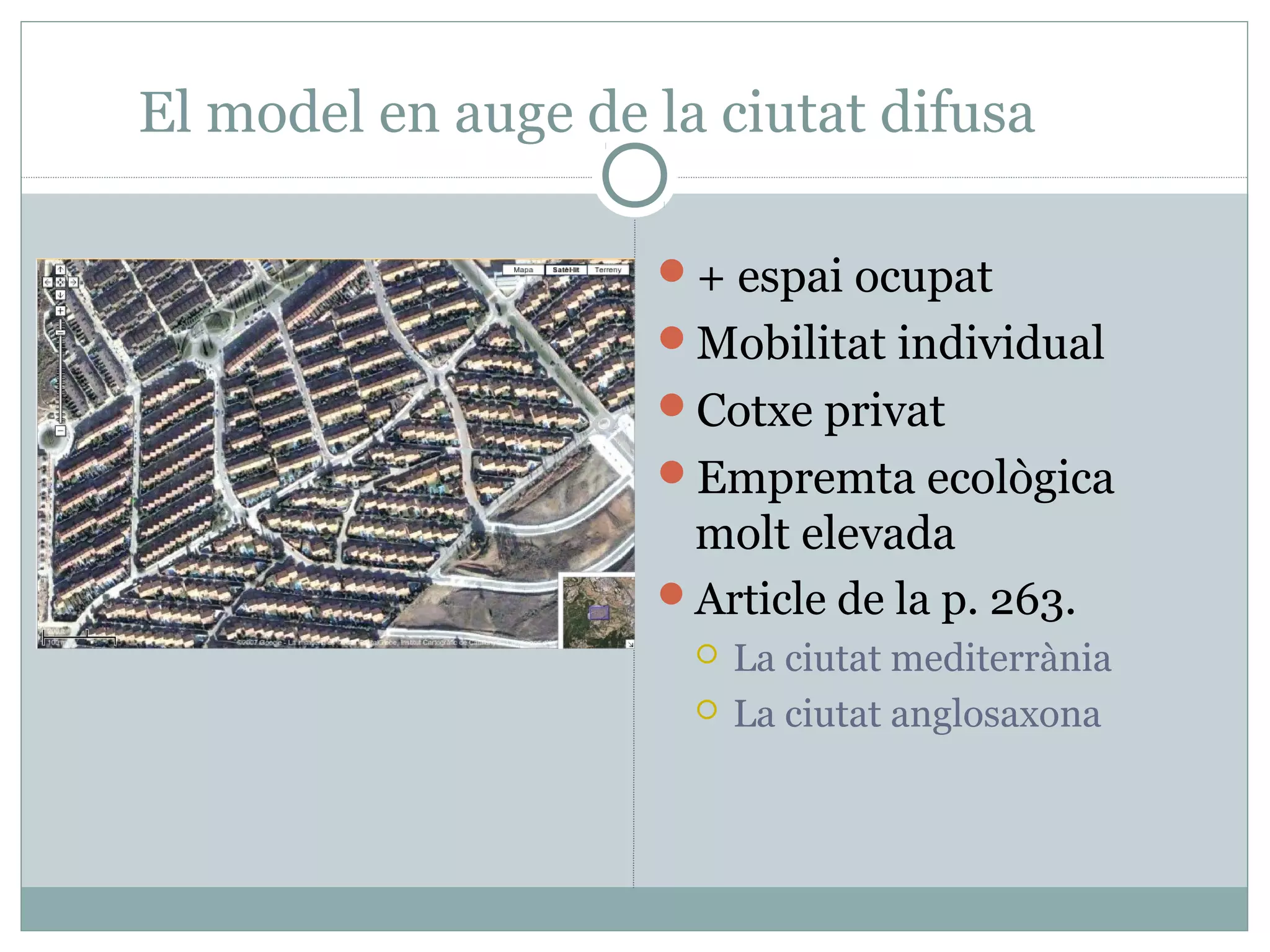El model en auge de la ciutat difusa

                    + espai ocupat
                    Mobilitat individual
                    Cotxe privat
                    Empremta ecològica
                     molt elevada
                    Article de la p. 263.
                         La ciutat mediterrània
                         La ciutat anglosaxona
 