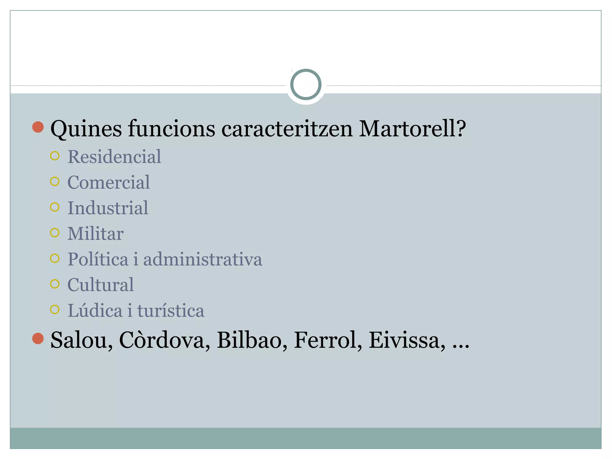 Quines funcions caracteritzen Martorell?
    Residencial
    Comercial
    Industrial
    Militar
    Política i administrativa
    Cultural
    Lúdica i turística
Salou, Còrdova, Bilbao, Ferrol, Eivissa, ...
 