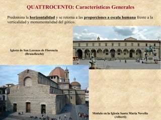 QUATTROCENTO: Características Generales
Predomina la horizontalidad y se retorna a las proporciones a escala humana frente a la
verticalidad y monumentalidad del gótico.
Iglesia de San Lorenzo de Florencia
(Brunelleschi)
Módulo en la Iglesia Santa María Novella
(Alberti)
 