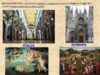 RENACIMIENTO = movimiento artístico y cultural que surgió en Italia en el siglo XV,
cuando Europa estaba aun en pleno gótico.
 