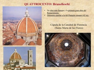 Cúpula de la Catedral de Florencia
(Santa María de las Flores)
QUATTROCENTO: Brunelleschi
•  Su obra más famosa y la primera gran obra del
Renacimiento.
•  Diámetro similar a la del Panteón romano (42 m),
 