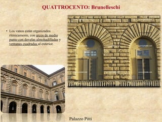 Palazzo Pitti
QUATTROCENTO: Brunelleschi
•  Los vanos están organizados
rítmicamente, con arcos de medio
punto con dovelas almohadilladas y
ventanas cuadradas al exterior.
 