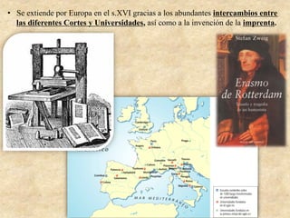 •  Se extiende por Europa en el s.XVI gracias a los abundantes intercambios entre
las diferentes Cortes y Universidades, así como a la invención de la imprenta.
 