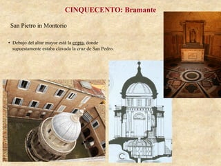 San Pietro in Montorio
CINQUECENTO: Bramante
•  Debajo del altar mayor está la cripta, donde
supuestamente estaba clavada la cruz de San Pedro.
 