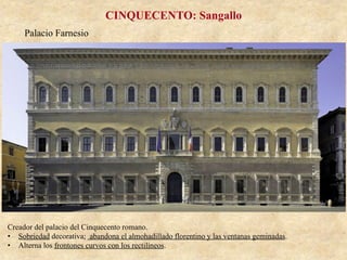 Palacio Farnesio
CINQUECENTO: Sangallo
Creador del palacio del Cinquecento romano.
•  Sobriedad decorativa; abandona el almohadillado florentino y las ventanas geminadas.
•  Alterna los frontones curvos con los rectilíneos.
 