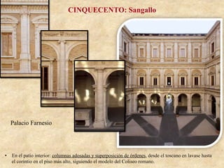 Palacio Farnesio
CINQUECENTO: Sangallo
•  En el patio interior: columnas adosadas y superposición de órdenes, desde el toscano en lavase hasta
el corintio en el piso más alto, siguiendo el modelo del Coliseo romano.
 