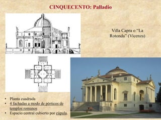 Villa Capra o “La
Rotonda” (Vicenza)
CINQUECENTO: Palladio
•  Planta cuadrada
•  4 fachadas a modo de pórticos de
templos romanos
•  Espacio central cubierto por cúpula.
 