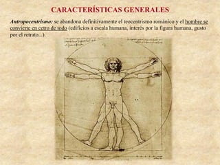 CARACTERÍSTICAS GENERALES
Antropocentrismo: se abandona definitivamente el teocentrismo románico y el hombre se
convierte en cetro de todo (edificios a escala humana, interés por la figura humana, gusto
por el retrato...).
 