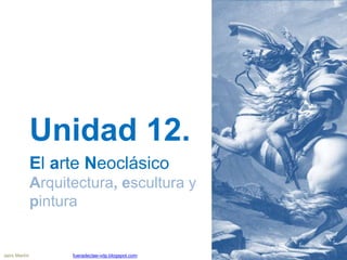 Unidad 12.
El arte Neoclásico
Arquitectura, escultura y
pintura
Jairo Martín fueradeclae-vdp.blogspot.com
 