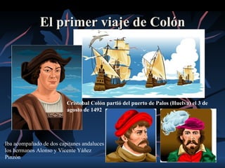 El primer viaje de Colón




                         Cristobal Colón partió del puerto de Palos (Huelva) el 3 de
                         agosto de 1492




Iba acompañado de dos capitanes andaluces
los hermanos Alonso y Vicente Yáñez
Pinzón
 