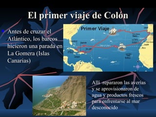 El primer viaje de Colón
   Antes de cruzar el
    Atlántico, los barcos
    hicieron una parada en
    La Gomera (Islas
    Canarias)


                             Allí repararon las averías
                             y se aprovisionaron de
                             agua y productos frescos
                             para enfrentarse al mar
                             desconocido
 