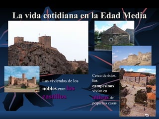 La vida cotidiana en la Edad Media




                              Cerca de éstos,
       Las viviendas de los   los
                              campesinos
       nobles eran los        vivían en
       castillos              aldeas de
                              pequeñas casas
 