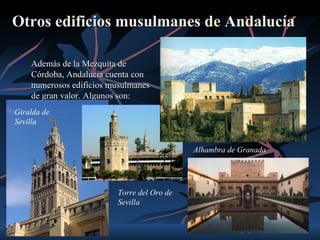 Otros edificios musulmanes de Andalucía

    Además de la Mezquita de
     Córdoba, Andalucía cuenta con
     numerosos edificios musulmanes
     de gran valor. Algunos son:
Giralda de
Sevilla


                                             Alhambra de Granada




                          Torre del Oro de
                          Sevilla
 