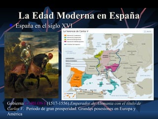 La Edad Moderna en España
    España en el siglo XVI




Gobierna CARLOS I (1517-1556).Emperador de Alemania con el título de
Carlos V. Periodo de gran prosperidad. Grandes posesiones en Europa y
América
 
