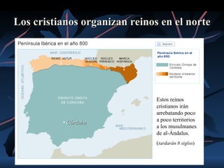 Los cristianos organizan reinos en el norte




                               Estos reinos
                               cristianos irán
                               arrebatando poco
          • Córdoba            a poco territorios
                               a los musulmanes
                               de al-Ándalus.
                               (tardarán 8 siglos)
 