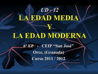 UD - 12
 LA EDAD MEDIA
        Y
LA EDAD MODERNA
  6º EP - CEIP “San José”
       Orce, (Granada)
      Curso 2011 / 2012
 