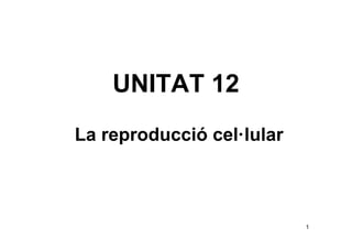 UNITAT 12
La reproducció cel·lular



                           1
 