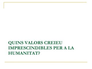 QUINS VALORS CREIEU IMPRESCINDIBLES PER A LA HUMANITAT? 