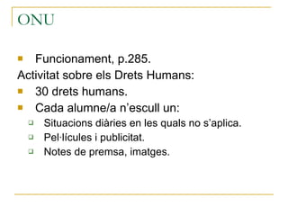 ONU Funcionament, p.285. Activitat sobre els Drets Humans:  30 drets humans. Cada alumne/a n’escull un: Situacions diàries en les quals no s’aplica. Pel·lícules i publicitat. Notes de premsa, imatges. 