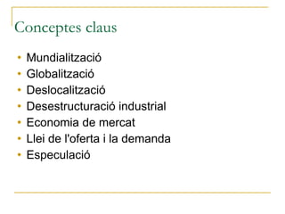 Conceptes claus Mundialització Globalització Deslocalització Desestructuració industrial Economia de mercat Llei de l'oferta i la demanda Especulació 