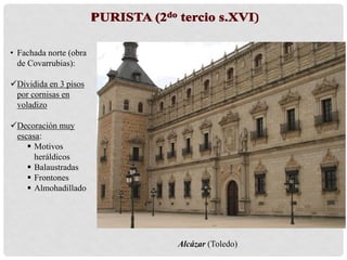 Alcázar (Toledo)
• Fachada norte (obra
de Covarrubias):
Dividida en 3 pisos
por cornisas en
voladizo
Decoración muy
escasa:
 Motivos
heráldicos
 Balaustradas
 Frontones
 Almohadillado
 