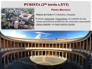 PEDRO MACHUCA
Palacio de Carlos V (Alhambra, Granada)
•Carácter manierista. Vanguardista, al combinar las dos
formas geométricas predilectas del clasicismo renacentista:
planta cuadrada con patio interior circular.
 