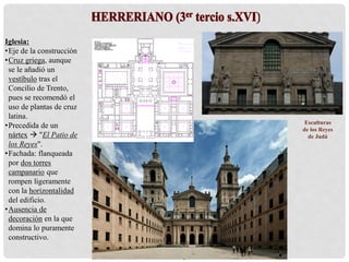 Iglesia:
•Eje de la construcción
•Cruz griega, aunque
se le añadió un
vestíbulo tras el
Concilio de Trento,
pues se recomendó el
uso de plantas de cruz
latina.
•Precedida de un
nártex  "El Patio de
los Reyes".
•Fachada: flanqueada
por dos torres
campanario que
rompen ligeramente
con la horizontalidad
del edificio.
•Ausencia de
decoración en la que
domina lo puramente
constructivo.
Esculturas
de los Reyes
de Judá
 