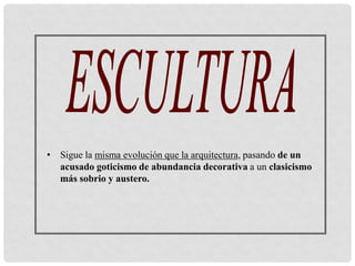 • Sigue la misma evolución que la arquitectura, pasando de un
acusado goticismo de abundancia decorativa a un clasicismo
más sobrio y austero.
 